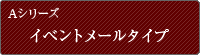 Aシリーズ イベントメールタイプ
